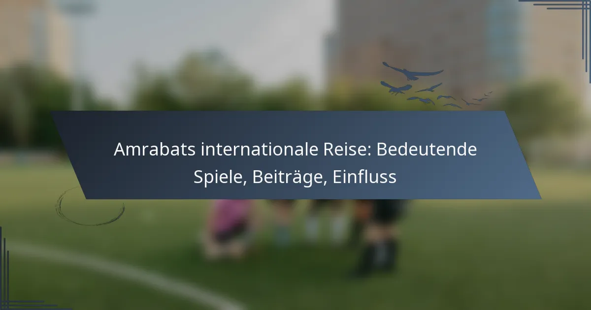 Amrabats internationale Reise: Bedeutende Spiele, Beiträge, Einfluss