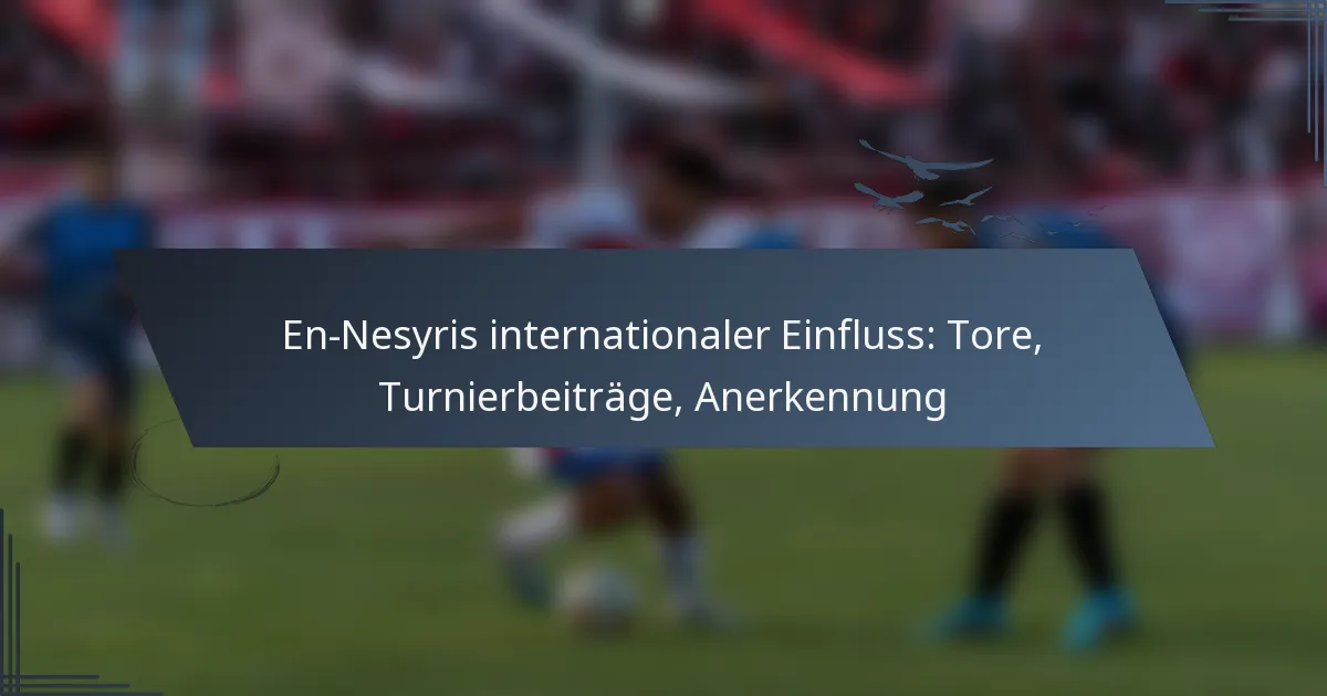 En-Nesyris internationaler Einfluss: Tore, Turnierbeiträge, Anerkennung