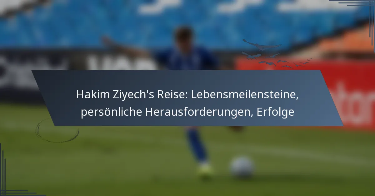 Hakim Ziyech’s Reise: Lebensmeilensteine, persönliche Herausforderungen, Erfolge