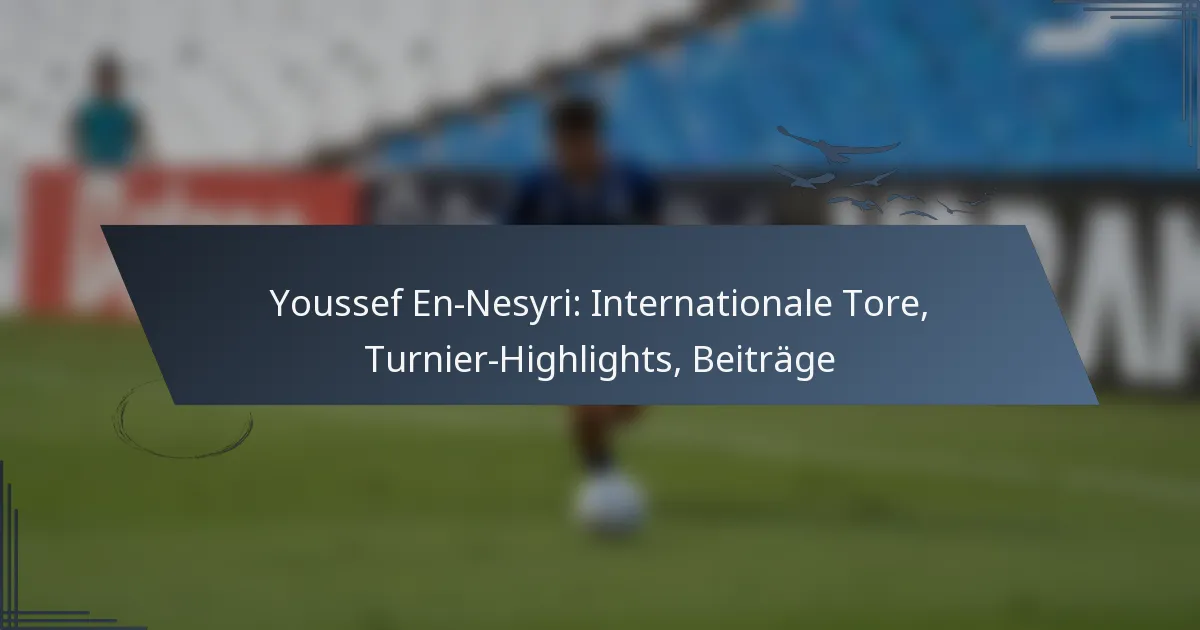 Youssef En-Nesyri: Internationale Tore, Turnier-Highlights, Beiträge