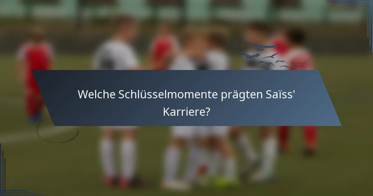 Welche Schlüsselmomente prägten Saïss' Karriere?