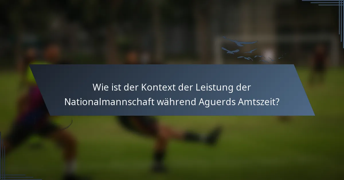 Wie ist der Kontext der Leistung der Nationalmannschaft während Aguerds Amtszeit?