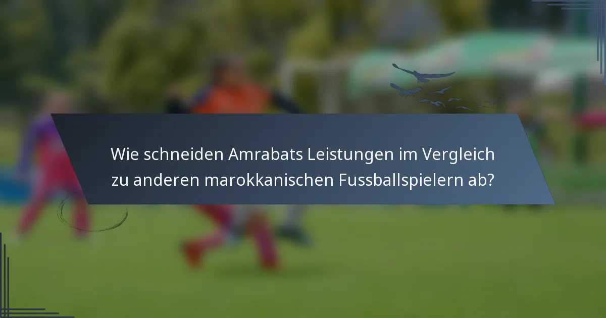 Wie schneiden Amrabats Leistungen im Vergleich zu anderen marokkanischen Fussballspielern ab?