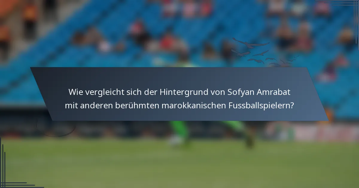Wie vergleicht sich der Hintergrund von Sofyan Amrabat mit anderen berühmten marokkanischen Fussballspielern?