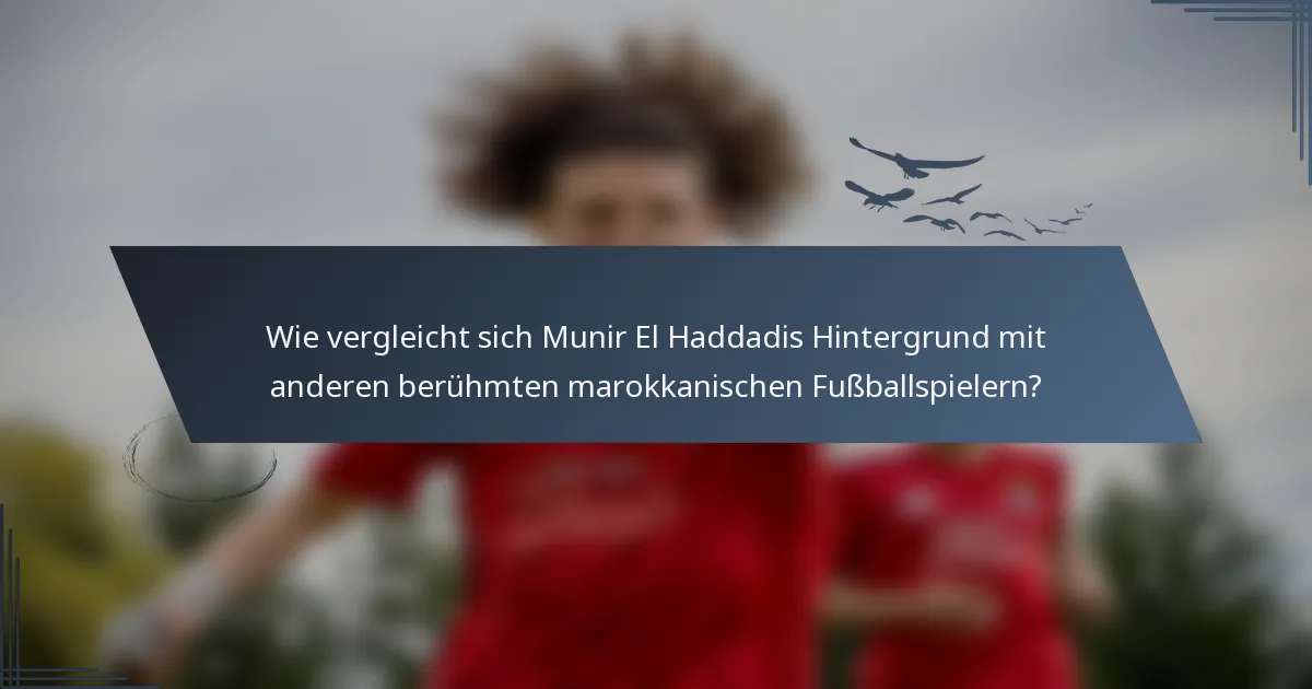 Wie vergleicht sich Munir El Haddadis Hintergrund mit anderen berühmten marokkanischen Fußballspielern?