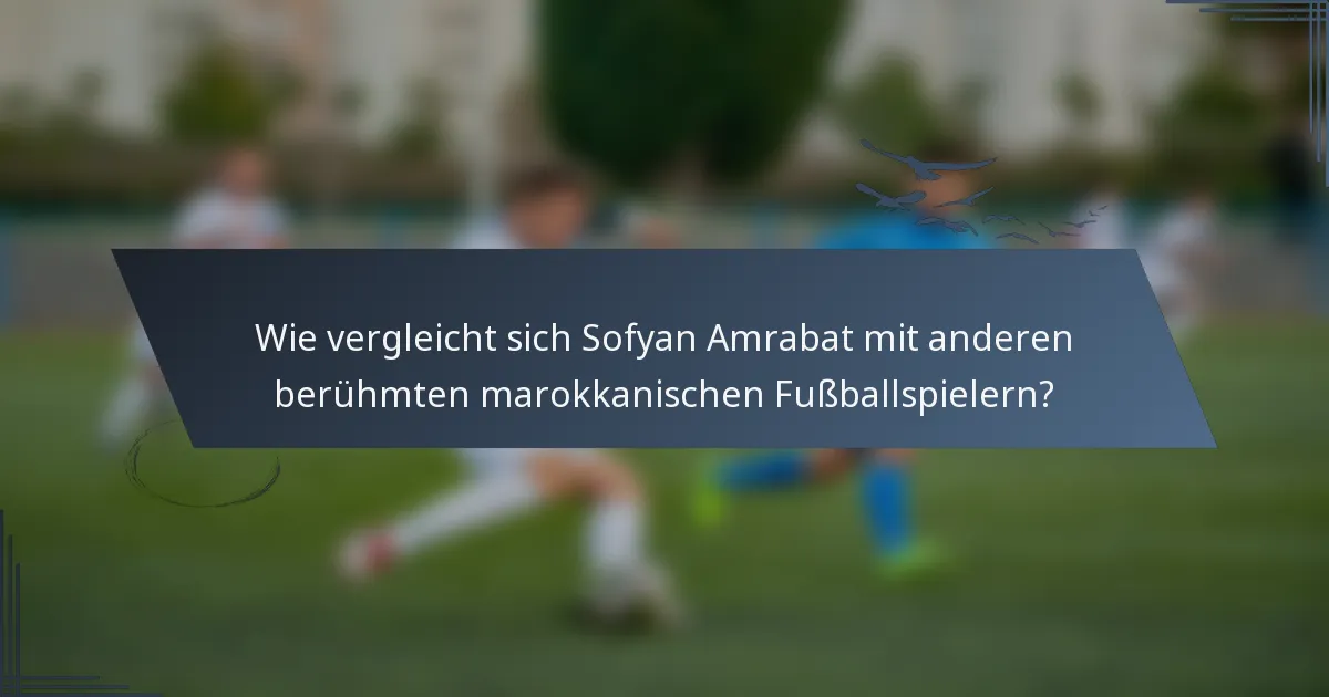 Wie vergleicht sich Sofyan Amrabat mit anderen berühmten marokkanischen Fußballspielern?